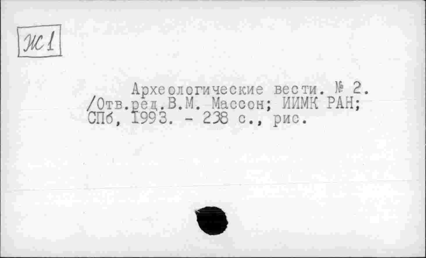 ﻿ЖІ
Археологические вести. № 2. /Отв.рея,. В.М. Массон; ИИМК РАН; СПб, 199 3. - 238 с., рис.